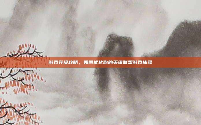 游戏升级攻略，如何优化你的英雄联盟游戏体验