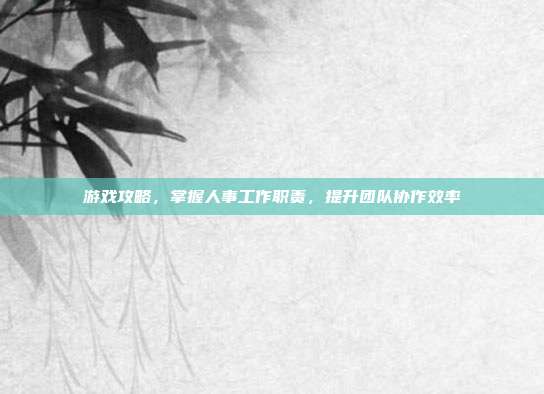 游戏攻略，掌握人事工作职责，提升团队协作效率