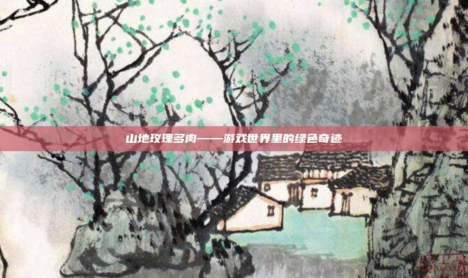 山地玫瑰多肉——游戏世界里的绿色奇迹