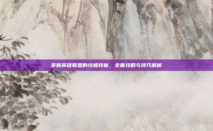 掌握英雄联盟的终极技能，全面攻略与技巧解析