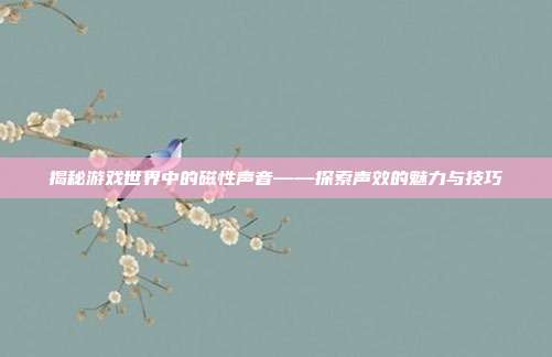 揭秘游戏世界中的磁性声音——探索声效的魅力与技巧
