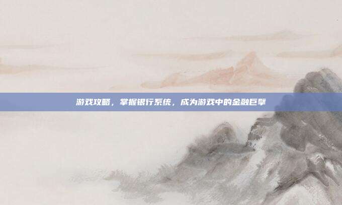 游戏攻略,掌握银行系统,成为游戏中的金融巨擘