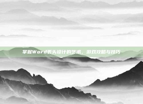 掌握Word表头设计的艺术，游戏攻略与技巧