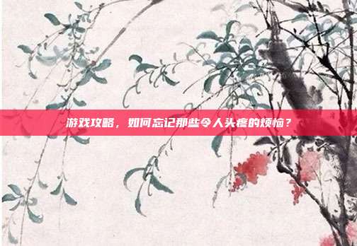 游戏攻略，如何忘记那些令人头疼的烦恼？