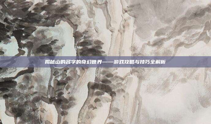 揭秘山的名字的奇幻世界——游戏攻略与技巧全解析
