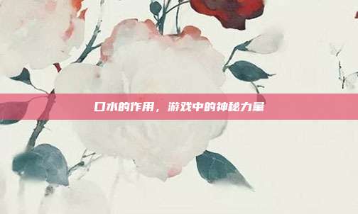 口水的作用，游戏中的神秘力量