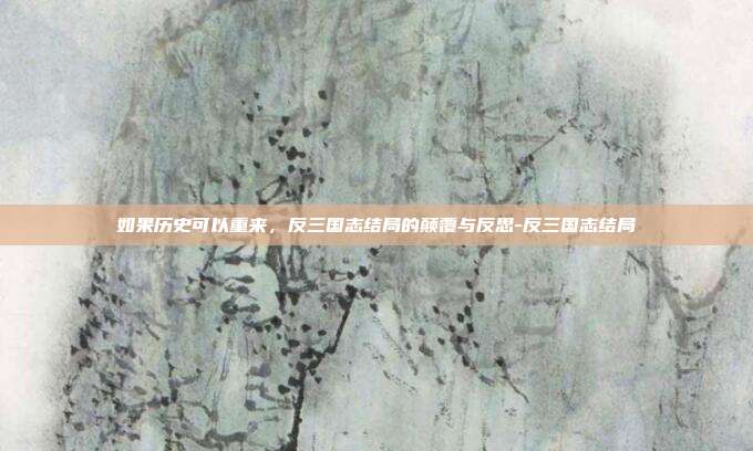 如果历史可以重来，反三国志结局的颠覆与反思-反三国志结局