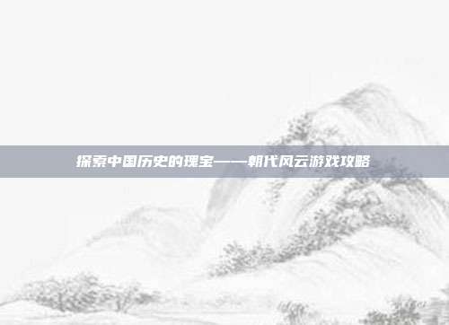 探索中国历史的瑰宝——朝代风云游戏攻略