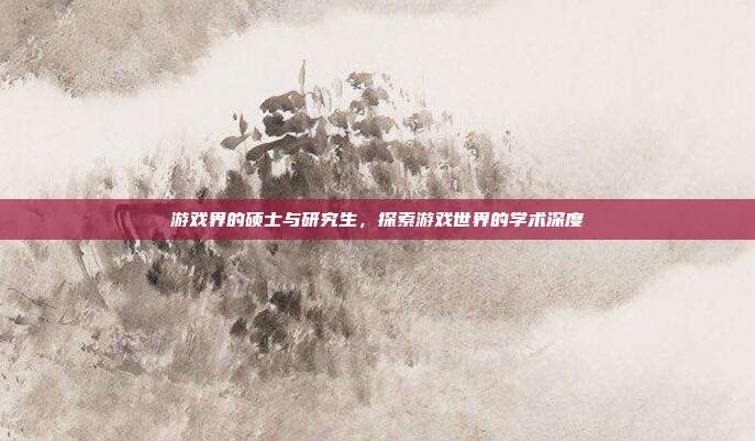 游戏界的硕士与研究生，探索游戏世界的学术深度