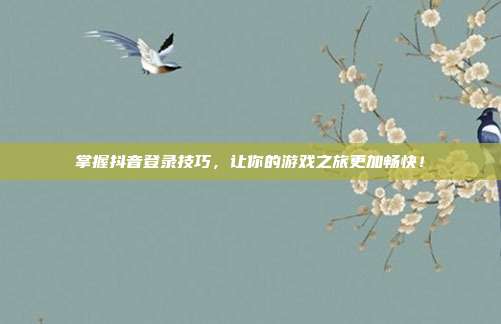 掌握抖音登录技巧，让你的游戏之旅更加畅快！