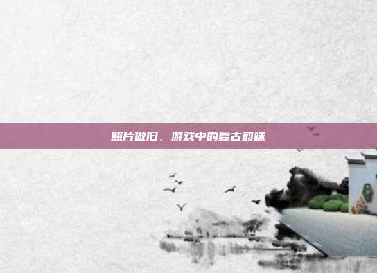 照片做旧,游戏中的复古韵味