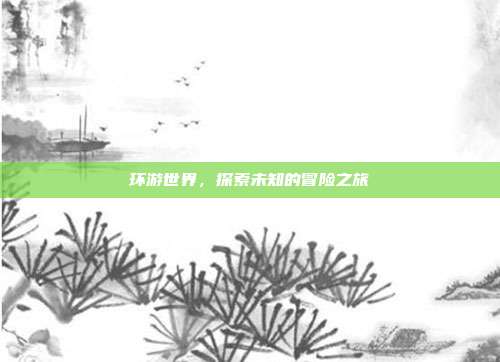 环游世界，探索未知的冒险之旅