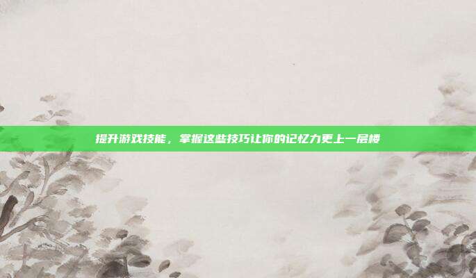 提升游戏技能，掌握这些技巧让你的记忆力更上一层楼