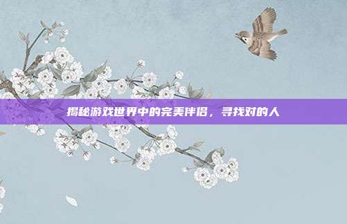 揭秘游戏世界中的完美伴侣，寻找对的人