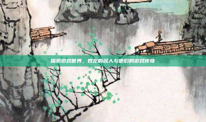 探索游戏世界，姓左的名人与他们的游戏传奇
