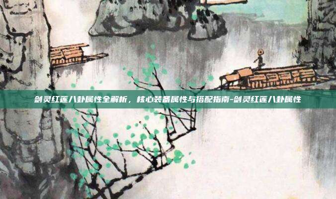 剑灵红莲八卦属性全解析，核心装备属性与搭配指南-剑灵红莲八卦属性