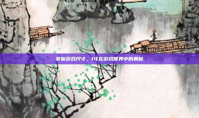 掌握游戏尺寸，1寸在游戏世界中的奥秘