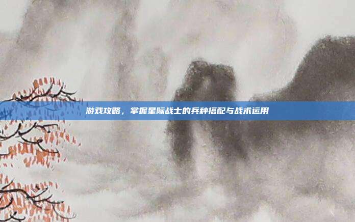游戏攻略，掌握星际战士的兵种搭配与战术运用