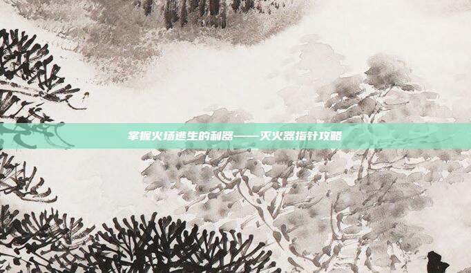 掌握火场逃生的利器——灭火器指针攻略