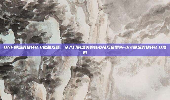 DNF命运的抉择2.0致胜攻略，从入门到通关的核心技巧全解析-dnf命运的抉择2.0攻略