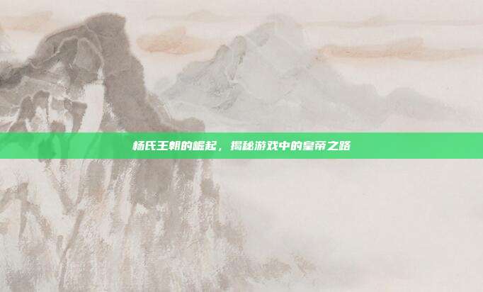 杨氏王朝的崛起，揭秘游戏中的皇帝之路