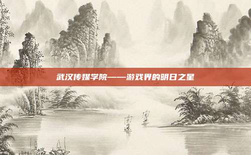 武汉传媒学院——游戏界的明日之星