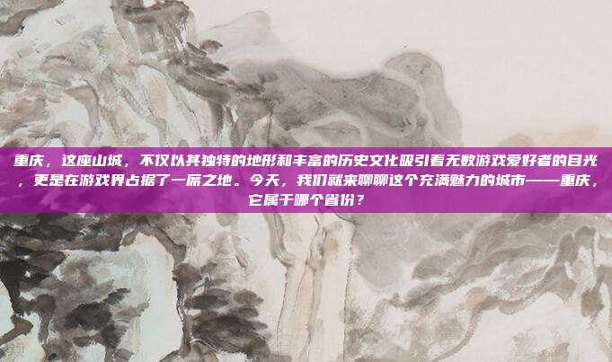 重庆，这座山城，不仅以其独特的地形和丰富的历史文化吸引着无数游戏爱好者的目光，更是在游戏界占据了一席之地。今天，我们就来聊聊这个充满魅力的城市——重庆，它属于哪个省份？