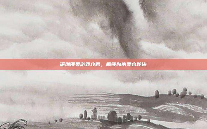 深圳医美游戏攻略，解锁你的美容秘诀