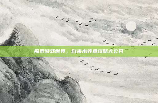 探索游戏世界，自来水养鱼攻略大公开
