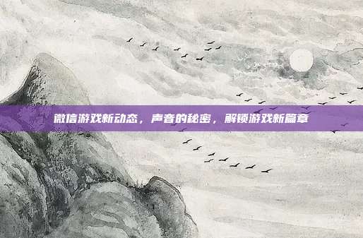 微信游戏新动态，声音的秘密，解锁游戏新篇章