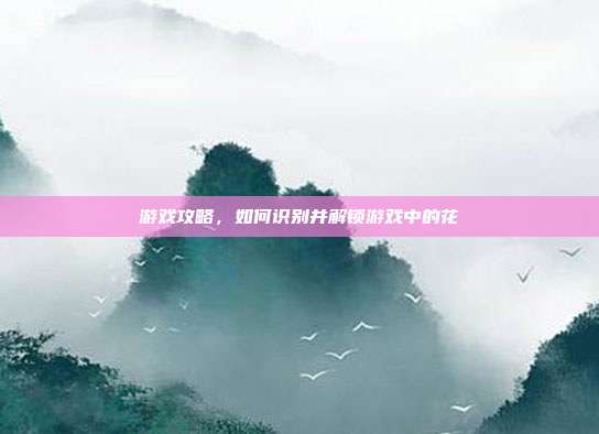 游戏攻略，如何识别并解锁游戏中的花