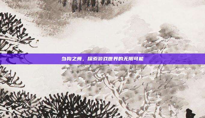刍狗之舞，探索游戏世界的无限可能