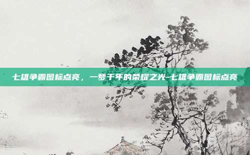 七雄争霸图标点亮,一梦千年的荣耀之光-七雄争霸图标点亮