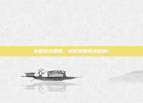 掌握游戏策略，轻松跨越两地距离！