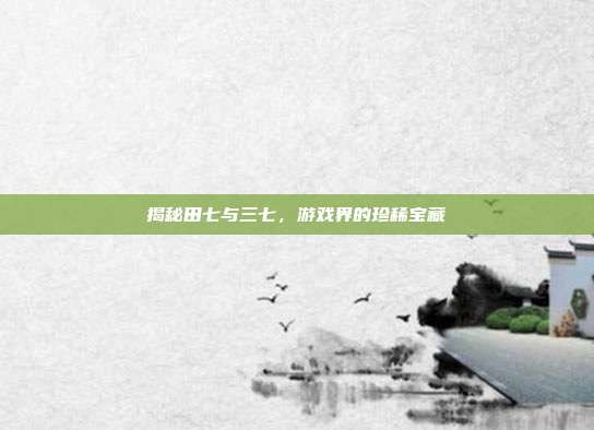 揭秘田七与三七，游戏界的珍稀宝藏
