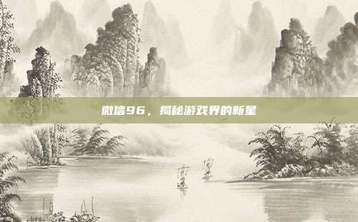 微信96，揭秘游戏界的新星