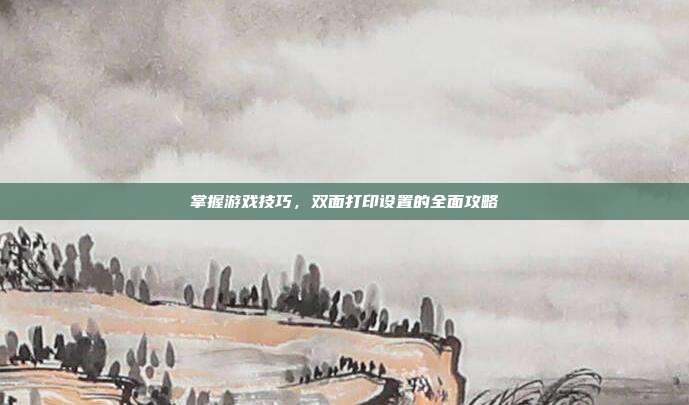 掌握游戏技巧，双面打印设置的全面攻略