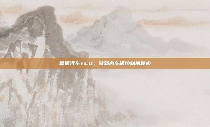 掌握汽车TCU，游戏内车辆控制的秘密