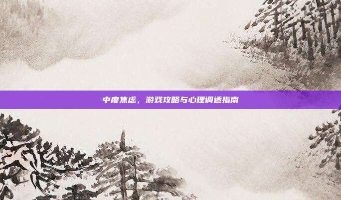 中度焦虑,游戏攻略与心理调适指南