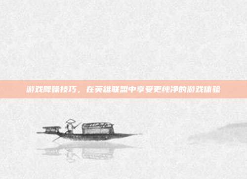 游戏降噪技巧，在英雄联盟中享受更纯净的游戏体验