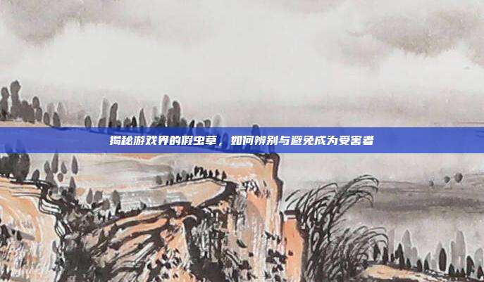 揭秘游戏界的假虫草，如何辨别与避免成为受害者