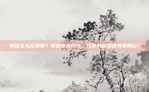 微信怎么拉群聊？掌握这些技巧，让你的游戏世界更精彩！