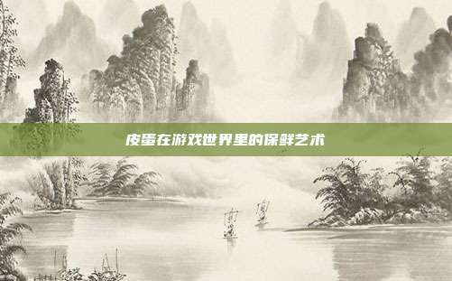 皮蛋在游戏世界里的保鲜艺术