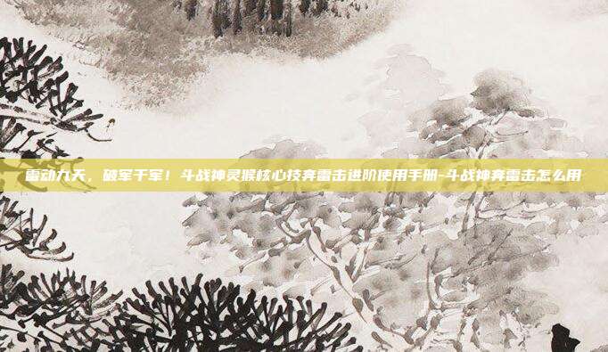 雷动九天,破军千军!斗战神灵猴核心技奔雷击进阶使用手册-斗战神奔雷击怎么用