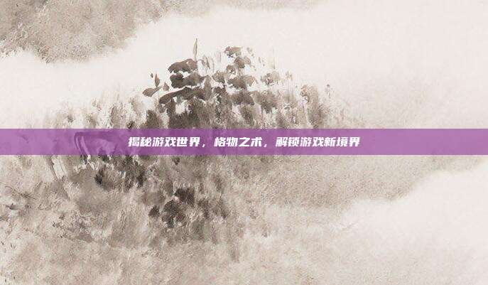 揭秘游戏世界，格物之术，解锁游戏新境界