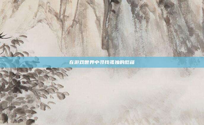 在游戏世界中寻找孤独的慰藉