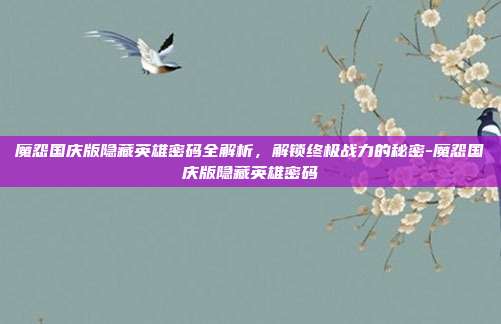 魔怨国庆版隐藏英雄密码全解析，解锁终极战力的秘密-魔怨国庆版隐藏英雄密码