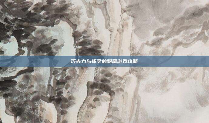 巧克力与怀孕的甜蜜游戏攻略