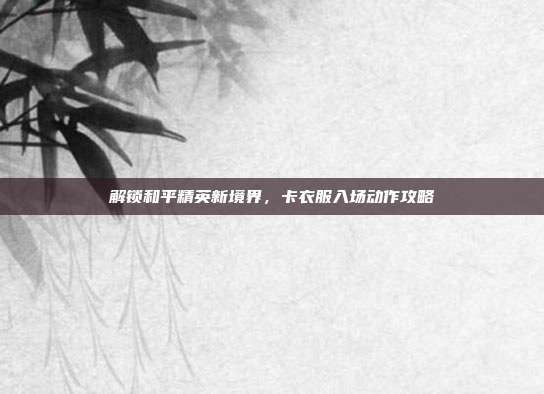 解锁和平精英新境界，卡衣服入场动作攻略