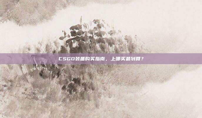 CSGO装备购买指南,上哪买最划算?